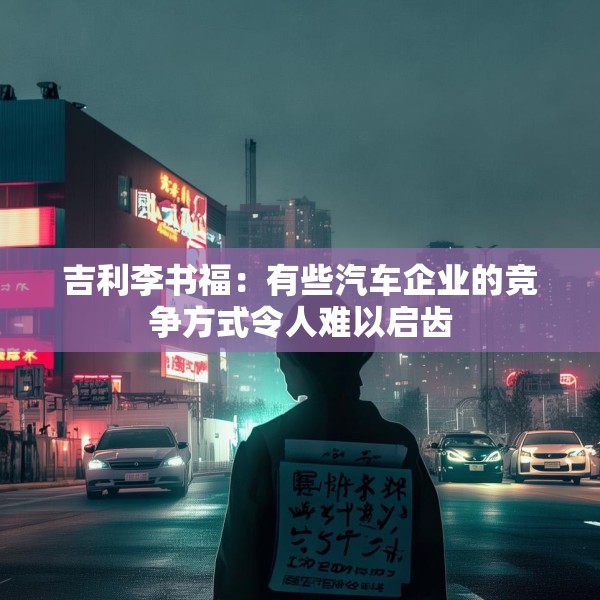 吉利李书福：有些汽车企业的竞争方式令人难以启齿