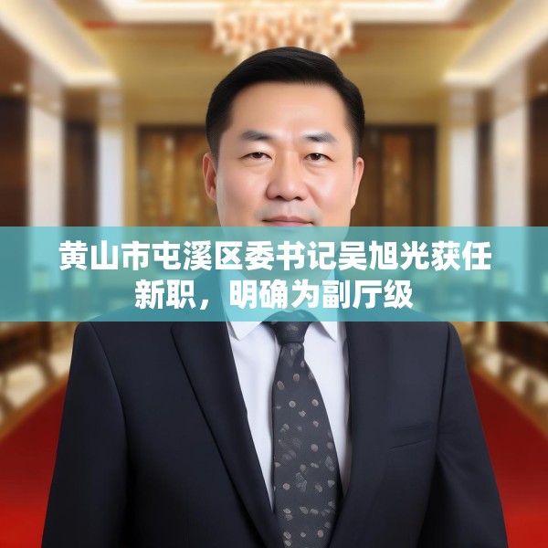 黄山市屯溪区委书记吴旭光获任新职，明确为副厅级