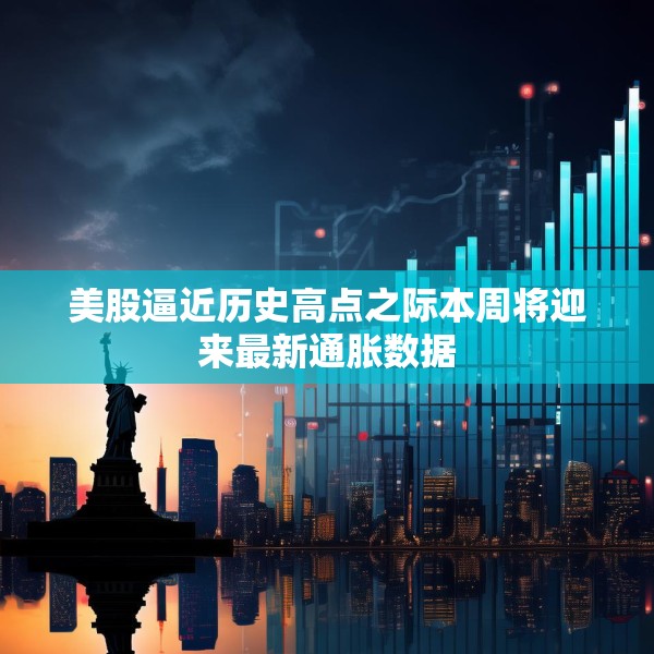 美股逼近历史高点之际本周将迎来最新通胀数据
