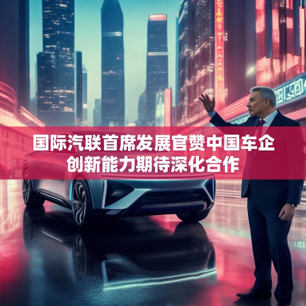 国际汽联首席发展官赞中国车企创新能力期待深化合作
