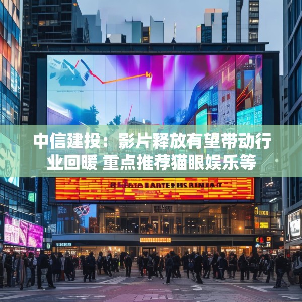 中信建投：影片释放有望带动行业回暖 重点推荐猫眼娱乐等