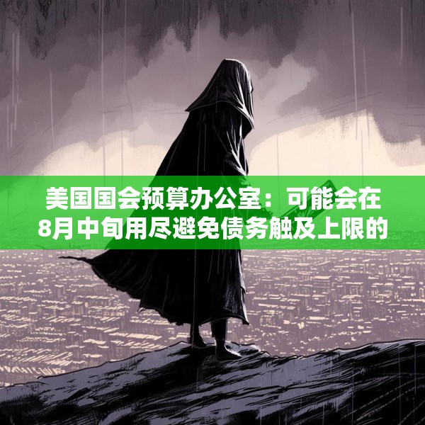 美国国会预算办公室：可能会在8月中旬用尽避免债务触及上限的措施