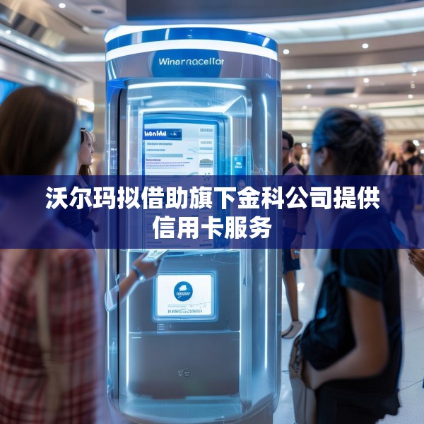 沃尔玛拟借助旗下金科公司提供信用卡服务