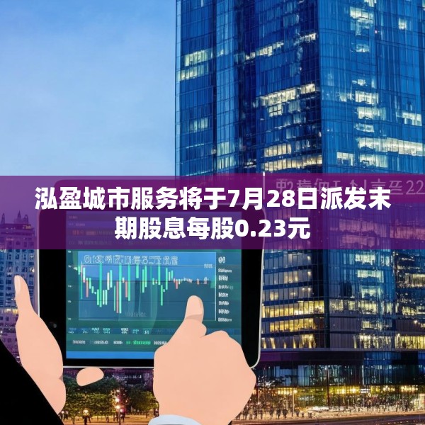 泓盈城市服务将于7月28日派发末期股息每股0.23元