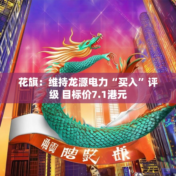 花旗：维持龙源电力“买入”评级 目标价7.1港元