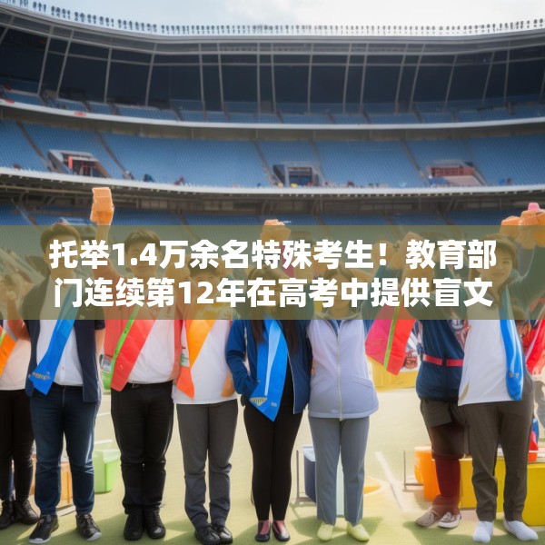托举1.4万余名特殊考生！教育部门连续第12年在高考中提供盲文试卷