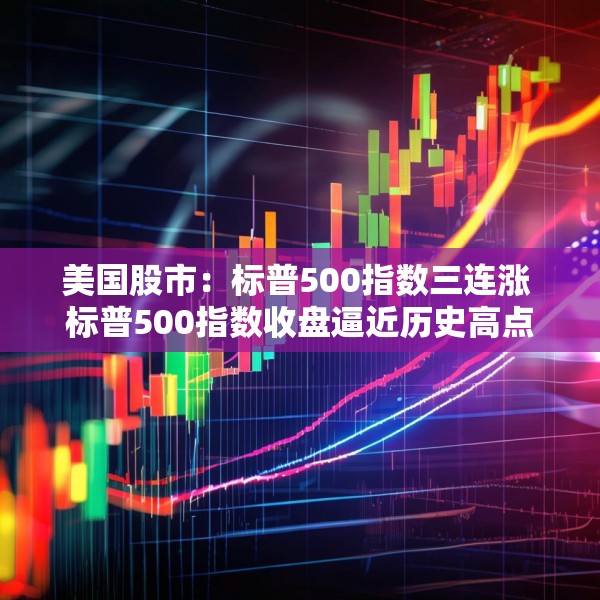 美国股市：标普500指数三连涨 标普500指数收盘逼近历史高点