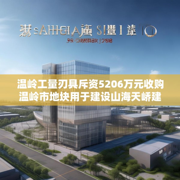 温岭工量刃具斥资5206万元收购温岭市地块用于建设山海天峤建设项目
