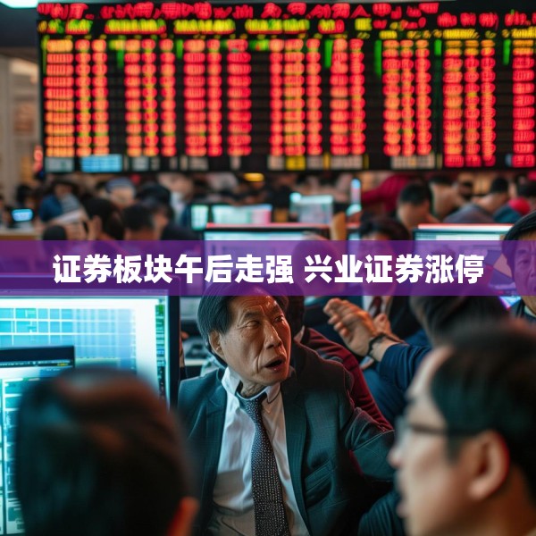 证券板块午后走强 兴业证券涨停