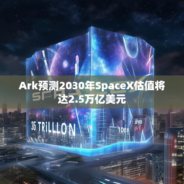 Ark预测2030年SpaceX估值将达2.5万亿美元