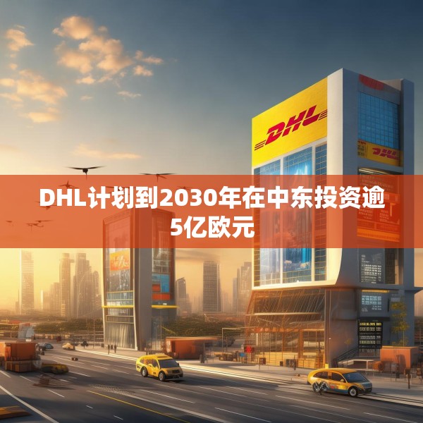 DHL计划到2030年在中东投资逾5亿欧元
