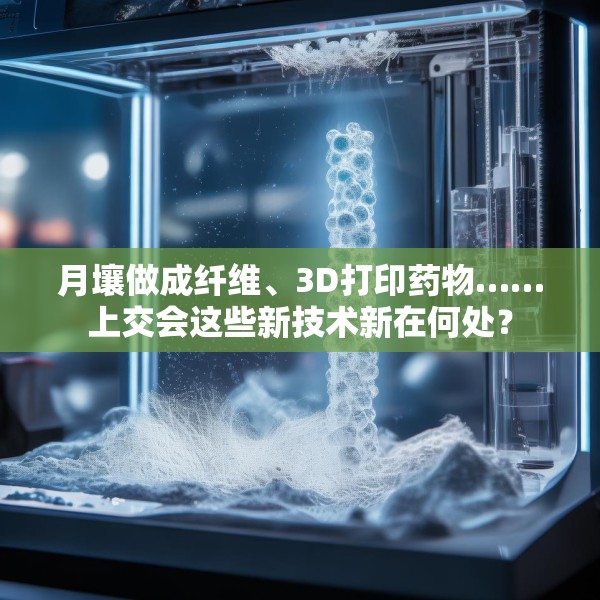 月壤做成纤维、3D打印药物……上交会这些新技术新在何处？