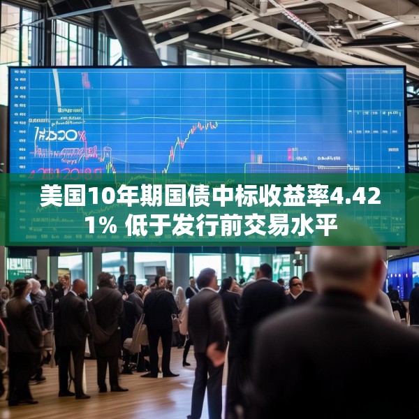 美国10年期国债中标收益率4.421% 低于发行前交易水平