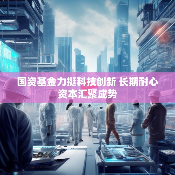 国资基金力挺科技创新 长期耐心资本汇聚成势