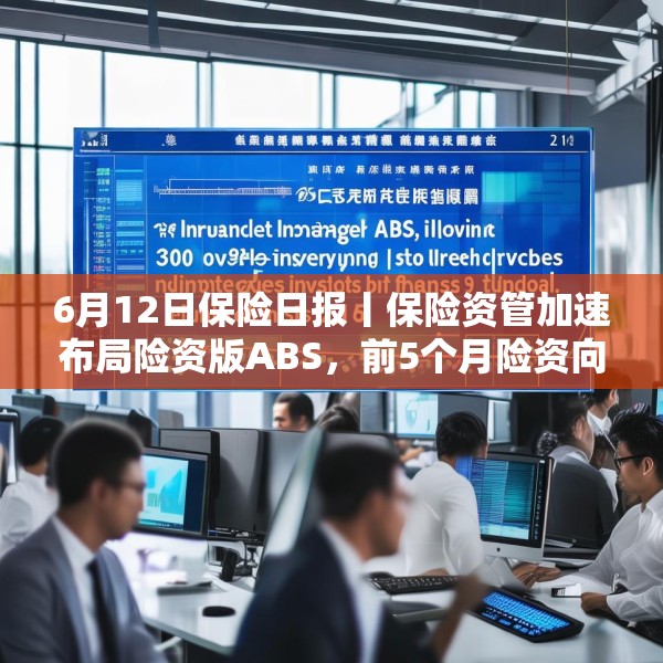 6月12日保险日报丨保险资管加速布局险资版ABS，前5个月险资向私募股权基金注资近300亿元