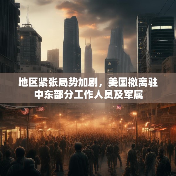 地区紧张局势加剧，美国撤离驻中东部分工作人员及军属