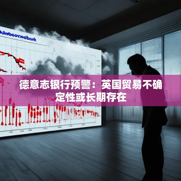 德意志银行预警：英国贸易不确定性或长期存在