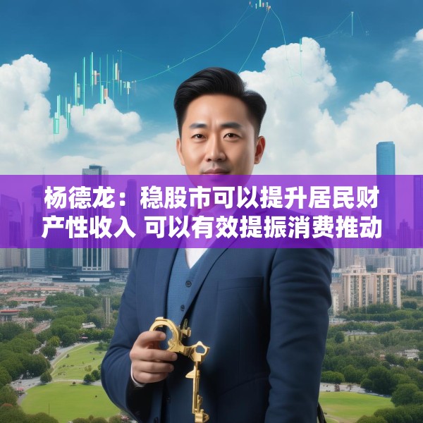 杨德龙：稳股市可以提升居民财产性收入 可以有效提振消费推动经济增长