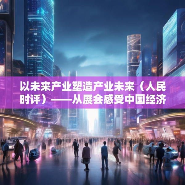 以未来产业塑造产业未来（人民时评）——从展会感受中国经济脉动①