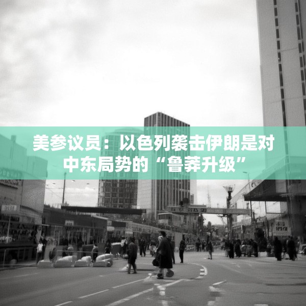 美参议员：以色列袭击伊朗是对中东局势的“鲁莽升级”