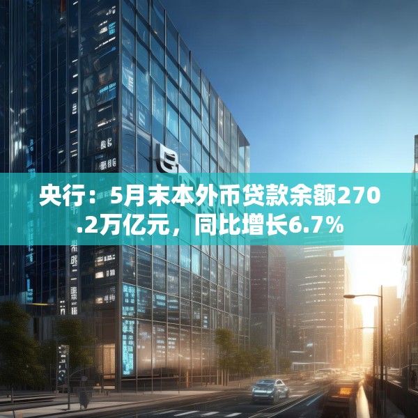 央行：5月末本外币贷款余额270.2万亿元，同比增长6.7%
