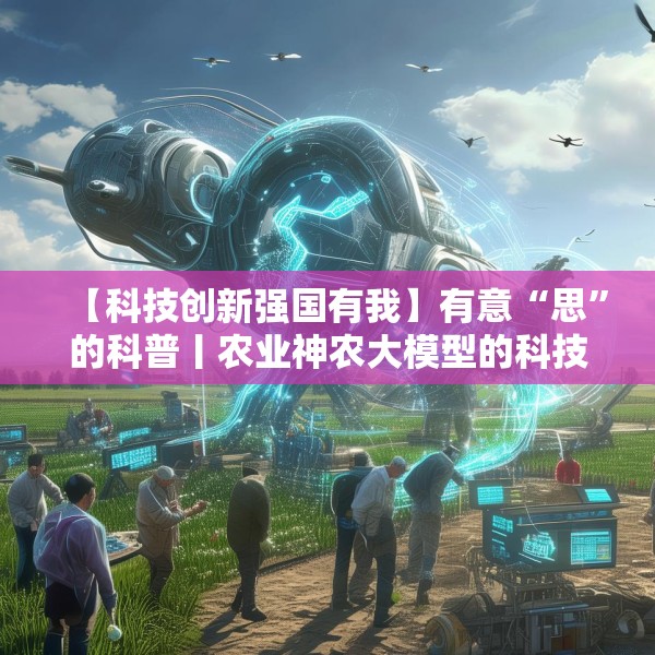 【科技创新强国有我】有意“思”的科普丨农业神农大模型的科技魔法