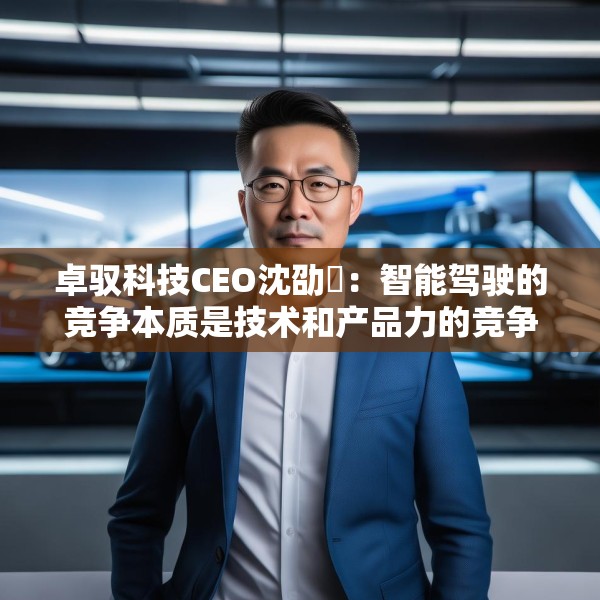 卓驭科技CEO沈劭劼：智能驾驶的竞争本质是技术和产品力的竞争