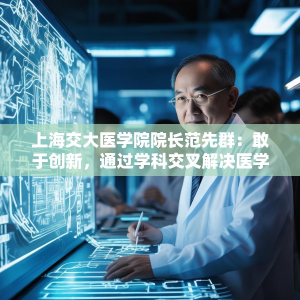 上海交大医学院院长范先群：敢于创新，通过学科交叉解决医学难题
