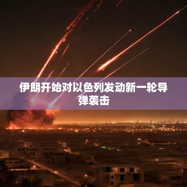 伊朗开始对以色列发动新一轮导弹袭击