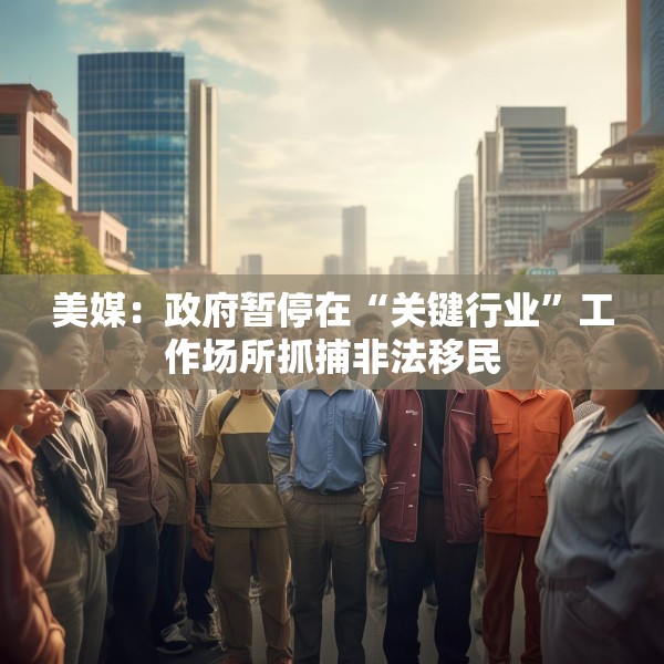 美媒：政府暂停在“关键行业”工作场所抓捕非法移民