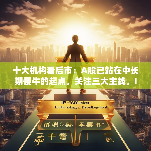 十大机构看后市：A股已站在中长期慢牛的起点，关注三大主线，IP经济概念或有相对较强的持续性