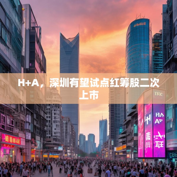 H+A，深圳有望试点红筹股二次上市